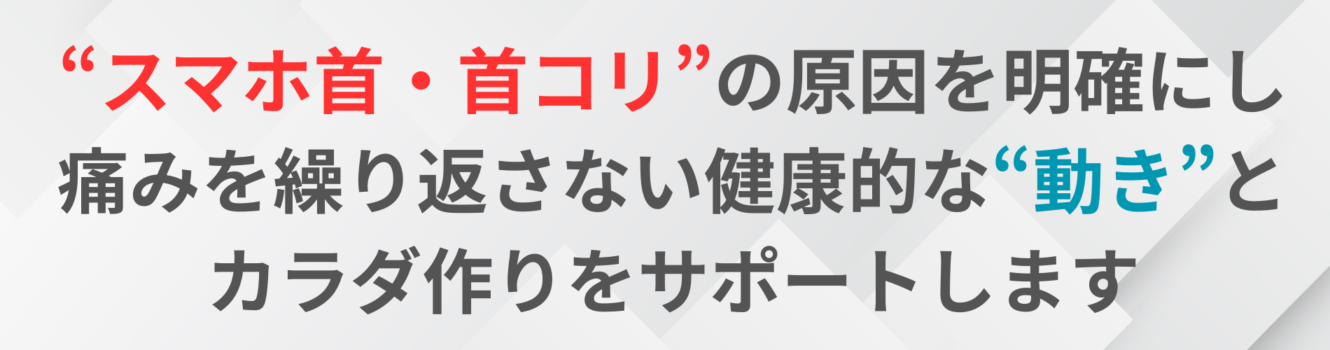 “スマホ首・首コリ”の原因を明確にし 痛みを繰り返さない健康的な“動き”と カラダ作りをサポートします